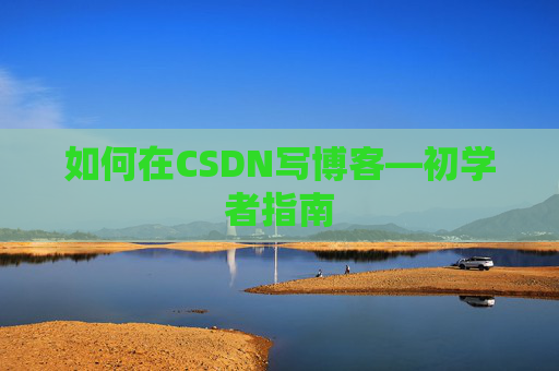 如何在CSDN写博客—初学者指南